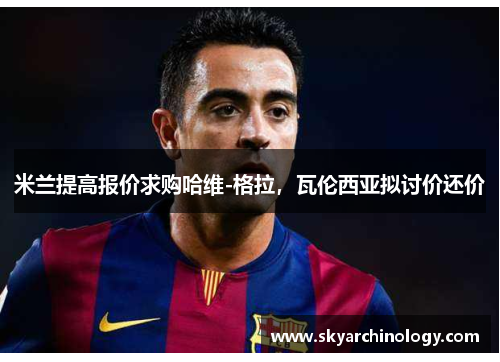 米兰提高报价求购哈维-格拉，瓦伦西亚拟讨价还价